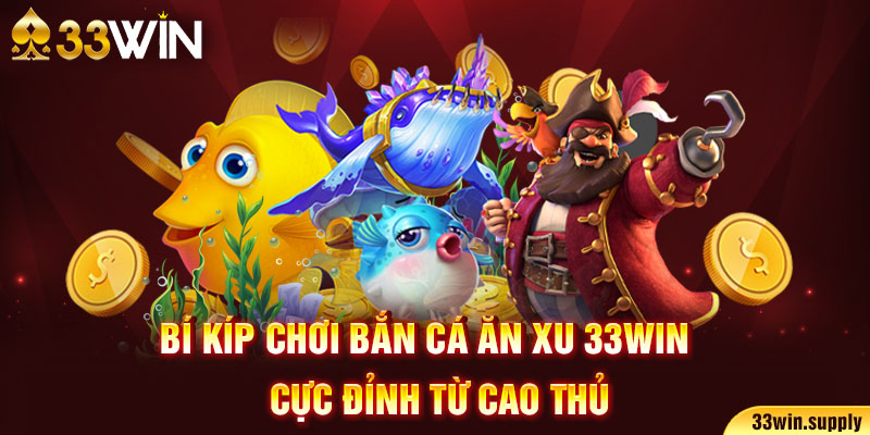 Bí kíp chơi bắn cá ăn xu 33win cực đỉnh từ cao thủ