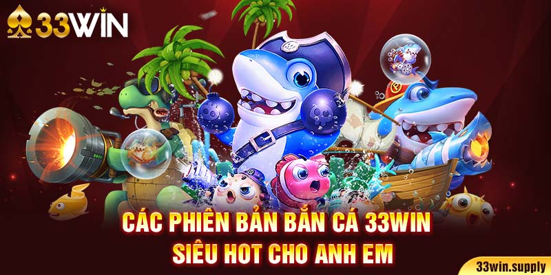 Các phiên bản bắn cá 33win siêu hot cho anh em