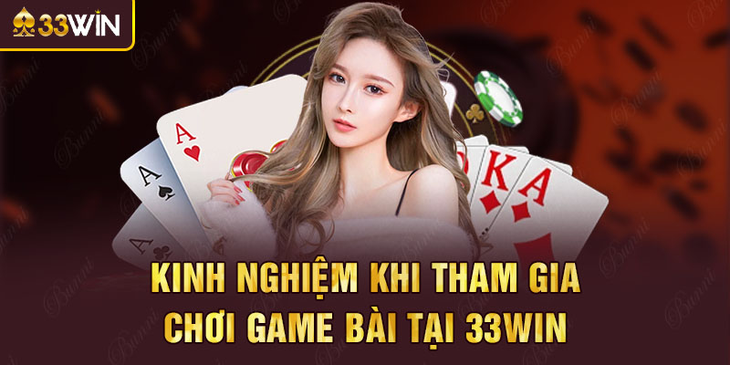 Kinh nghiệm khi tham gia chơi game bài tại 33win