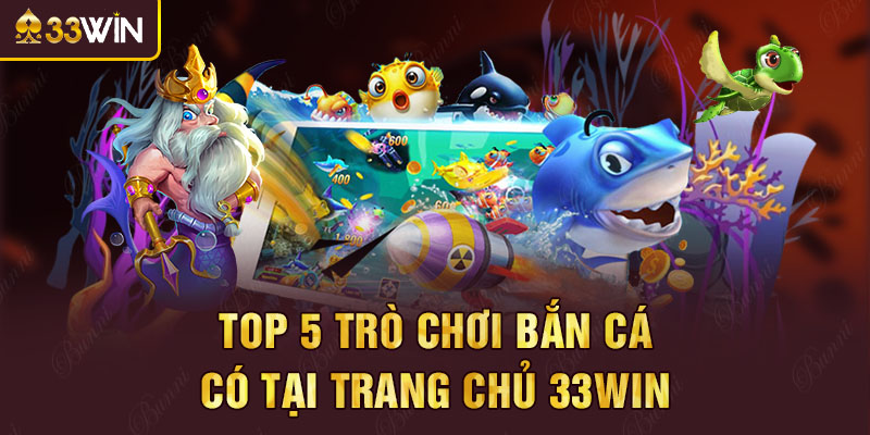Top 5 trò chơi bắn cá có tại trang chủ 33win