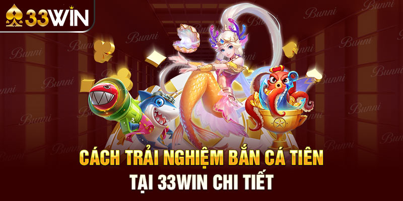 Cách trải nghiệm bắn cá tiên tại 33win chi tiết