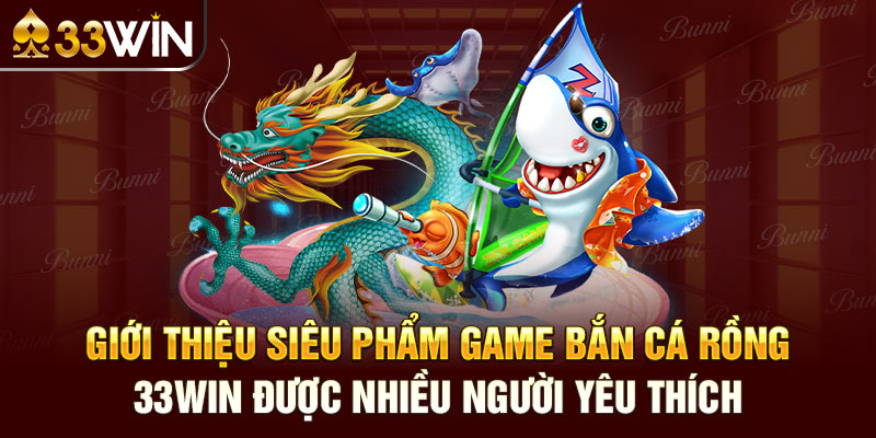 Giới thiệu siêu phẩm game Bắn Cá Rồng 33win được nhiều người yêu thích