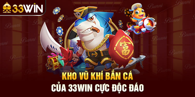 Kho vũ khí Bắn cá của 33win cực độc đáo