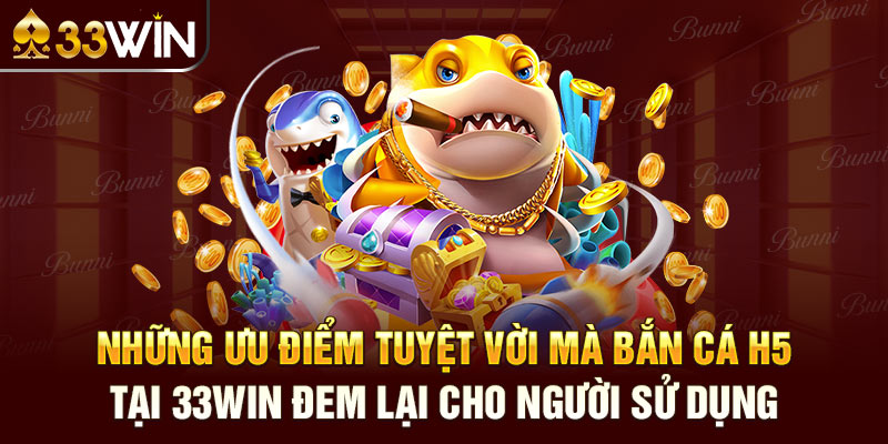 Những ưu điểm tuyệt vời mà bắn cá H5 tại 33win đem lại cho người sử dụng